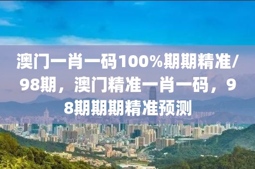 澳門(mén)一肖一碼100%期期精準(zhǔn)/98期，澳門(mén)精準(zhǔn)一肖一碼，98期期期精準(zhǔn)預(yù)測(cè)