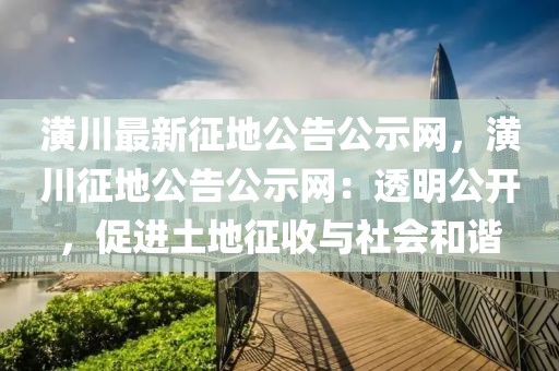 潢川最新征地公告公示網(wǎng)，潢川征地公告公示網(wǎng)：透明公開，促進(jìn)土地征收與社會和諧