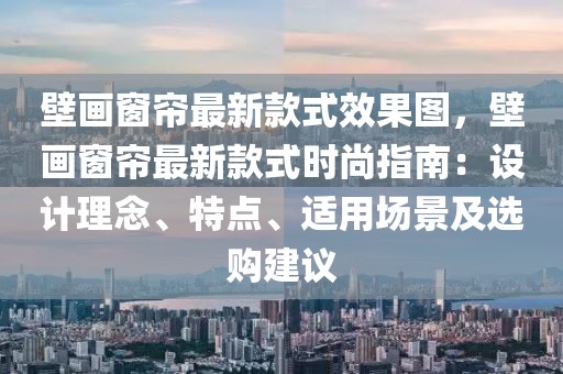 壁畫窗簾最新款式效果圖，壁畫窗簾最新款式時尚指南：設(shè)計理念、特點、適用場景及選購建議