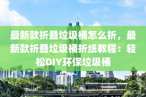 最新款折疊垃圾桶怎么折，最新款折疊垃圾桶折紙教程：輕松DIY環(huán)保垃圾桶