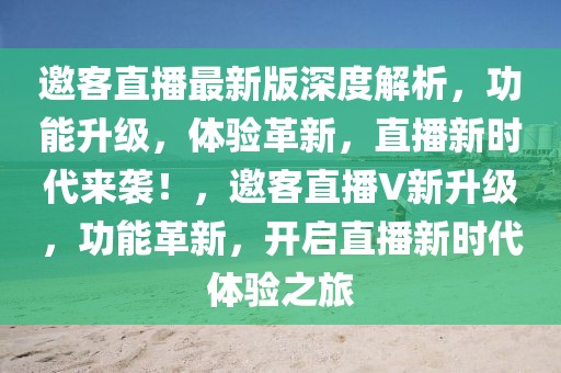 邀客直播最新版深度解析，功能升級，體驗革新，直播新時代來襲！，邀客直播V新升級，功能革新，開啟直播新時代體驗之旅