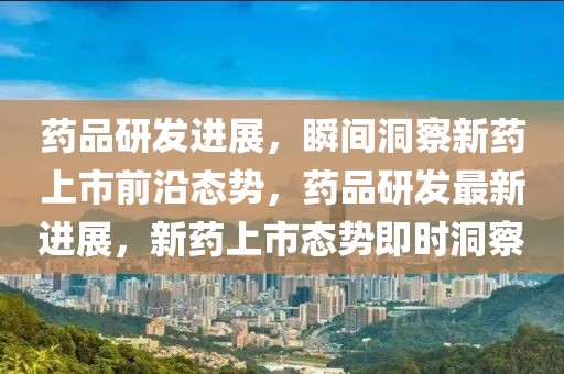 藥品研發(fā)進展，瞬間洞察新藥上市前沿態(tài)勢，藥品研發(fā)最新進展，新藥上市態(tài)勢即時洞察
