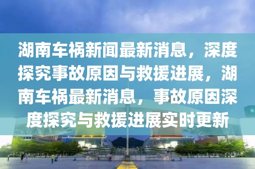 湖南車禍新聞最新消息，深度探究事故原因與救援進(jìn)展，湖南車禍最新消息，事故原因深度探究與救援進(jìn)展實(shí)時(shí)更新