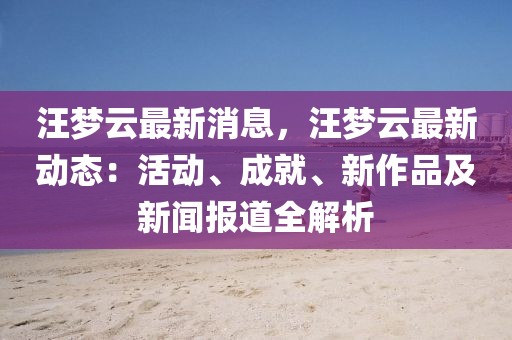 汪夢(mèng)云最新消息，汪夢(mèng)云最新動(dòng)態(tài)：活動(dòng)、成就、新作品及新聞報(bào)道全解析
