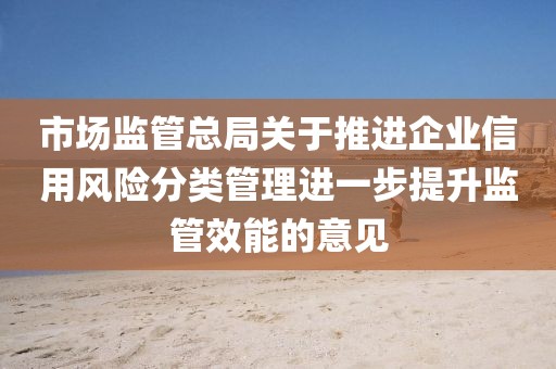 市場監(jiān)管總局關(guān)于推進企業(yè)信用風(fēng)險分類管理進一步提升監(jiān)管效能的意見