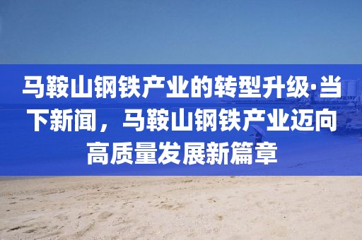 馬鞍山鋼鐵產(chǎn)業(yè)的轉(zhuǎn)型升級·當(dāng)下新聞，馬鞍山鋼鐵產(chǎn)業(yè)邁向高質(zhì)量發(fā)展新篇章
