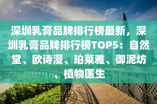 深圳乳膏品牌排行榜最新，深圳乳膏品牌排行榜TOP5：自然堂、歐詩漫、珀萊雅、御泥坊、植物醫(yī)生
