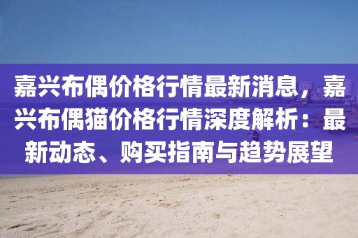 嘉興布偶價(jià)格行情最新消息，嘉興布偶貓價(jià)格行情深度解析：最新動(dòng)態(tài)、購(gòu)買指南與趨勢(shì)展望