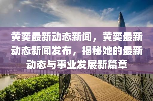 黃奕最新動(dòng)態(tài)新聞，黃奕最新動(dòng)態(tài)新聞發(fā)布，揭秘她的最新動(dòng)態(tài)與事業(yè)發(fā)展新篇章