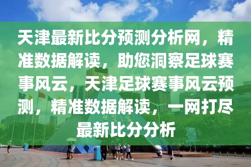 天津最新比分預(yù)測分析網(wǎng)，精準(zhǔn)數(shù)據(jù)解讀，助您洞察足球賽事風(fēng)云，天津足球賽事風(fēng)云預(yù)測，精準(zhǔn)數(shù)據(jù)解讀，一網(wǎng)打盡最新比分分析