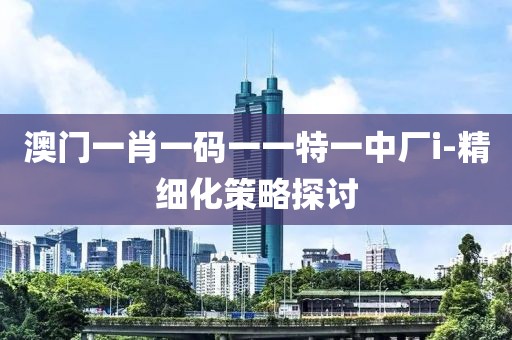 澳門一肖一碼一一特一中廠i-精細化策略探討
