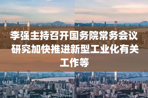 李強(qiáng)主持召開(kāi)國(guó)務(wù)院常務(wù)會(huì)議 研究加快推進(jìn)新型工業(yè)化有關(guān)工作等