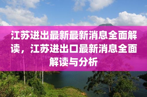 江蘇進(jìn)出最新最新消息全面解讀，江蘇進(jìn)出口最新消息全面解讀與分析