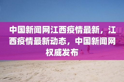 中國新聞網(wǎng)江西疫情最新，江西疫情最新動態(tài)，中國新聞網(wǎng)權(quán)威發(fā)布