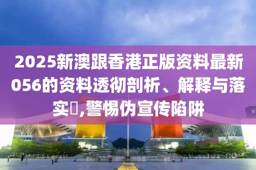 2025新澳跟香港正版資料最新056的資料透徹剖析、解釋與落實?,警惕偽宣傳陷阱