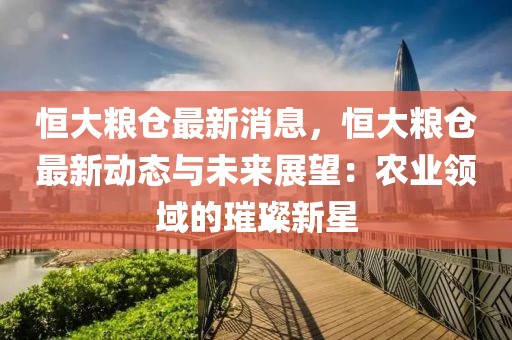 恒大糧倉最新消息，恒大糧倉最新動(dòng)態(tài)與未來展望：農(nóng)業(yè)領(lǐng)域的璀璨新星