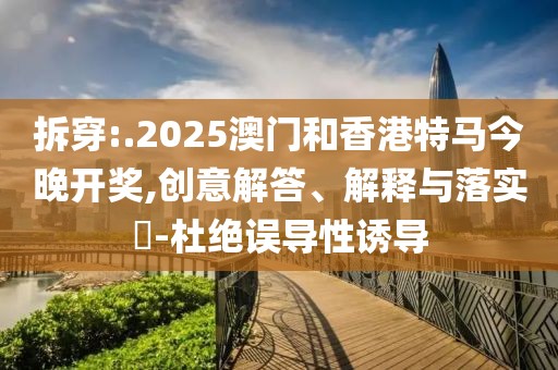 拆穿:.2025澳門和香港特馬今晚開獎(jiǎng),創(chuàng)意解答、解釋與落實(shí)?-杜絕誤導(dǎo)性誘導(dǎo)