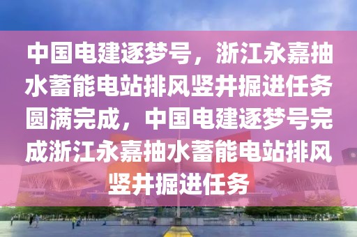 中國電建逐夢號，浙江永嘉抽水蓄能電站排風(fēng)豎井掘進(jìn)任務(wù)圓滿完成，中國電建逐夢號完成浙江永嘉抽水蓄能電站排風(fēng)豎井掘進(jìn)任務(wù)