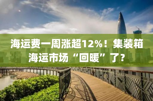海運(yùn)費(fèi)一周漲超12%！集裝箱海運(yùn)市場“回暖”了？