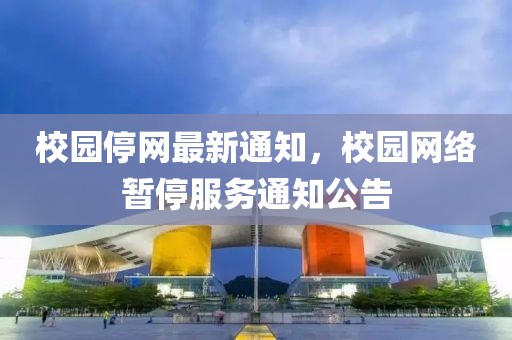 校園停網(wǎng)最新通知，校園網(wǎng)絡(luò)暫停服務(wù)通知公告