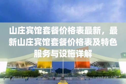 山莊賓館套餐價格表最新，最新山莊賓館套餐價格表及特色服務與設(shè)施詳解