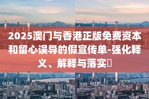 2025澳門(mén)與香港正版免費(fèi)資本和留心誤導(dǎo)的假宣傳單-強(qiáng)化釋義、解釋與落實(shí)?