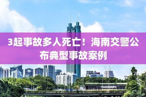 3起事故多人死亡！海南交警公布典型事故案例