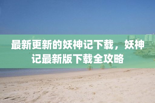 最新更新的妖神記下載，妖神記最新版下載全攻略