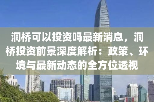 洞橋可以投資嗎最新消息，洞橋投資前景深度解析：政策、環(huán)境與最新動(dòng)態(tài)的全方位透視