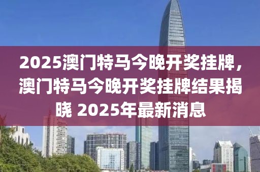 2025澳門特馬今晚開獎掛牌，澳門特馬今晚開獎掛牌結果揭曉 2025年最新消息