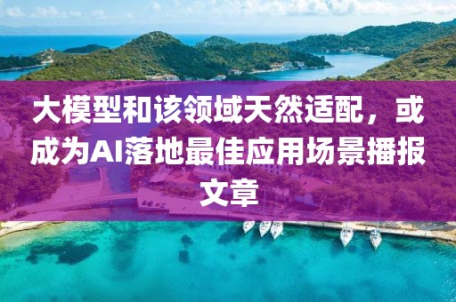 大模型和該領域天然適配，或成為AI落地最佳應用場景播報文章