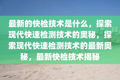 最新的快檢技術(shù)是什么，探索現(xiàn)代快速檢測技術(shù)的奧秘，探索現(xiàn)代快速檢測技術(shù)的最新奧秘，最新快檢技術(shù)揭秘