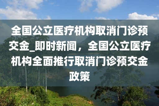 全國公立醫(yī)療機構取消門診預交金_即時新聞，全國公立醫(yī)療機構全面推行取消門診預交金政策