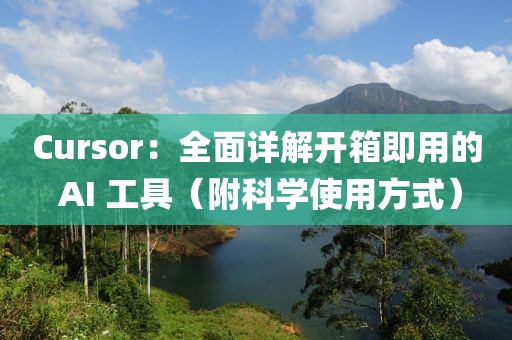 Cursor：全面詳解開(kāi)箱即用的 AI 工具（附科學(xué)使用方式）