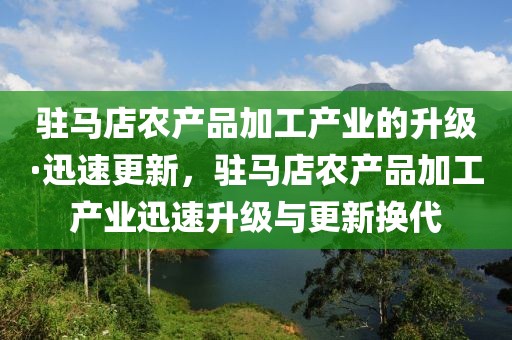 駐馬店農(nóng)產(chǎn)品加工產(chǎn)業(yè)的升級(jí)·迅速更新，駐馬店農(nóng)產(chǎn)品加工產(chǎn)業(yè)迅速升級(jí)與更新?lián)Q代