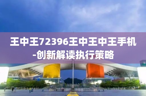 王中王72396王中王中王手機(jī)-創(chuàng)新解讀執(zhí)行策略