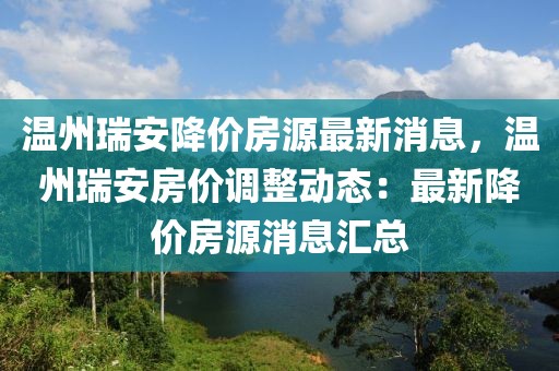 溫州瑞安降價(jià)房源最新消息，溫州瑞安房?jī)r(jià)調(diào)整動(dòng)態(tài)：最新降價(jià)房源消息匯總