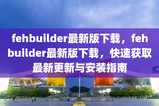 fehbuilder最新版下載，fehbuilder最新版下載，快速獲取最新更新與安裝指南