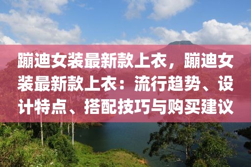 蹦迪女裝最新款上衣，蹦迪女裝最新款上衣：流行趨勢、設(shè)計特點、搭配技巧與購買建議