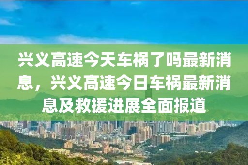 興義高速今天車(chē)禍了嗎最新消息，興義高速今日車(chē)禍最新消息及救援進(jìn)展全面報(bào)道