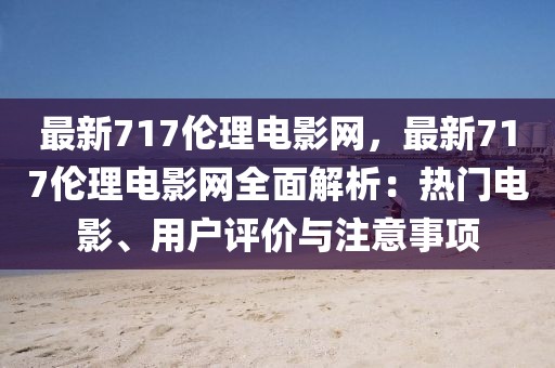 最新717倫理電影網(wǎng)，最新717倫理電影網(wǎng)全面解析：熱門電影、用戶評(píng)價(jià)與注意事項(xiàng)