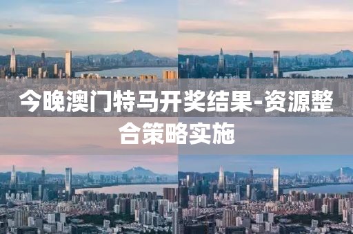今晚澳門特馬開獎結(jié)果-資源整合策略實施