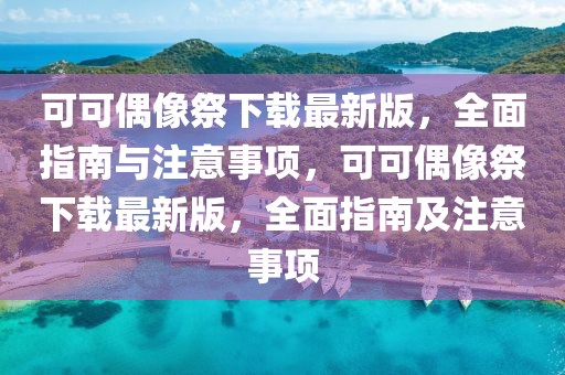 可可偶像祭下載最新版，全面指南與注意事項(xiàng)，可可偶像祭下載最新版，全面指南及注意事項(xiàng)