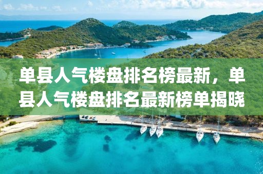 單縣人氣樓盤排名榜最新，單縣人氣樓盤排名最新榜單揭曉