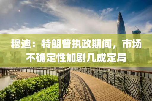 穆迪：特朗普執(zhí)政期間，市場不確定性加劇幾成定局