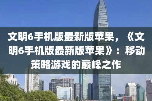 文明6手機(jī)版最新版蘋(píng)果，《文明6手機(jī)版最新版蘋(píng)果》：移動(dòng)策略游戲的巔峰之作
