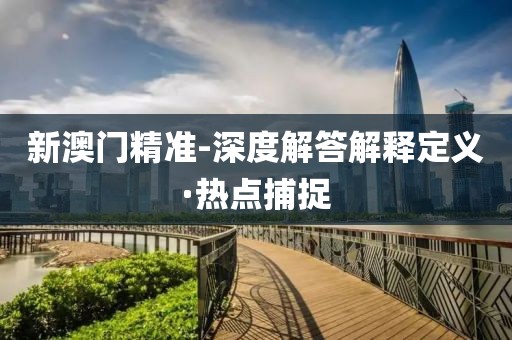 新澳門精準(zhǔn)-深度解答解釋定義·熱點(diǎn)捕捉