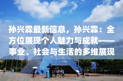 孫興霖最新信息，孫興霖：全方位展現(xiàn)個人魅力與成就——事業(yè)、社會與生活的多維展現(xiàn)