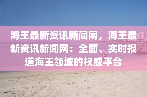 海王最新資訊新聞網(wǎng)，海王最新資訊新聞網(wǎng)：全面、實時報道海王領域的權威平臺