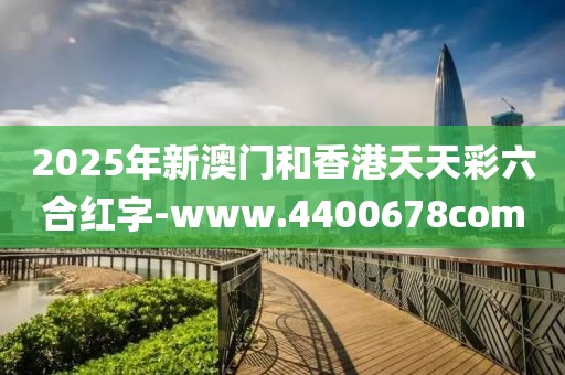 2025年新澳門和香港天天彩六合紅字-www.4400678com